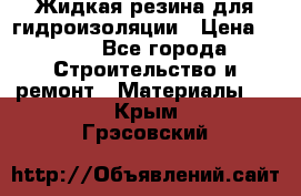 Жидкая резина для гидроизоляции › Цена ­ 180 - Все города Строительство и ремонт » Материалы   . Крым,Грэсовский